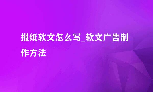 报纸软文怎么写_软文广告制作方法