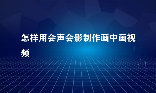 怎样用会声会影制作画中画视频