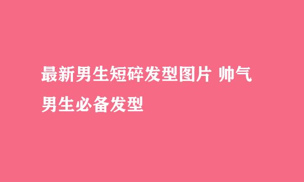 最新男生短碎发型图片 帅气男生必备发型