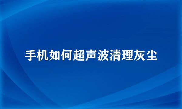 手机如何超声波清理灰尘