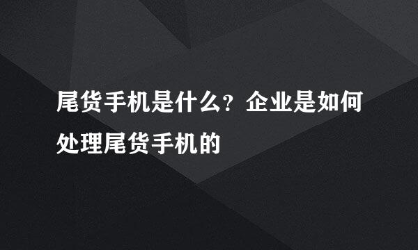 尾货手机是什么？企业是如何处理尾货手机的