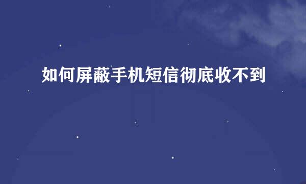 如何屏蔽手机短信彻底收不到