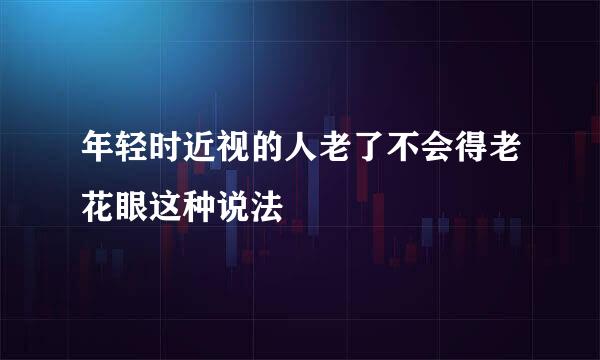 年轻时近视的人老了不会得老花眼这种说法