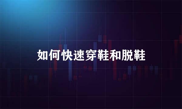 如何快速穿鞋和脱鞋