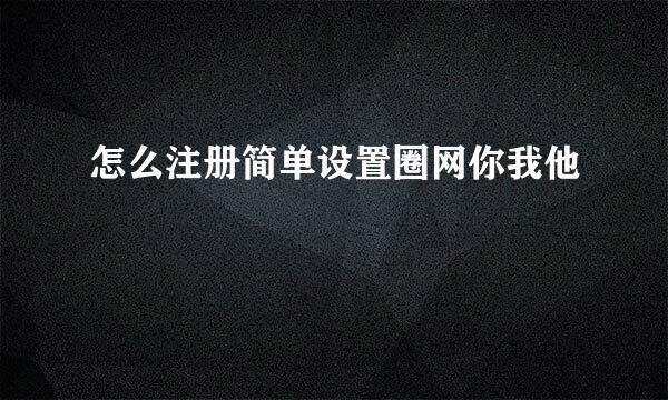 怎么注册简单设置圈网你我他