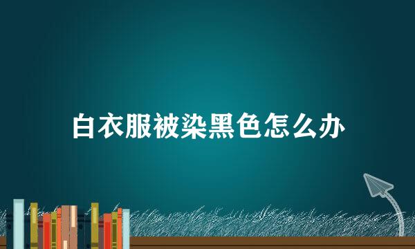 白衣服被染黑色怎么办