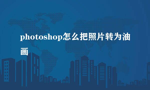 photoshop怎么把照片转为油画