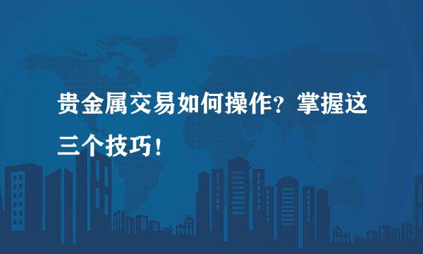 贵金属交易如何操作？掌握这三个技巧！