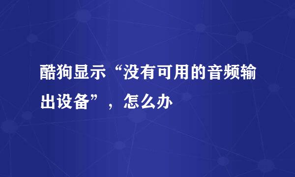 酷狗显示“没有可用的音频输出设备”，怎么办