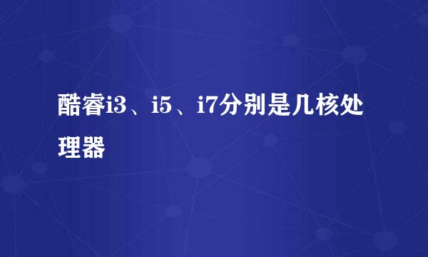 酷睿i3、i5、i7分别是几核处理器