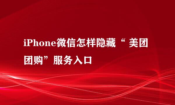iPhone微信怎样隐藏“ 美团团购”服务入口