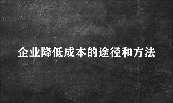 企业降低成本的途径和方法