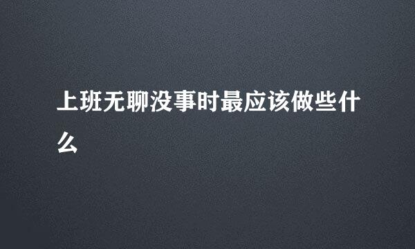 上班无聊没事时最应该做些什么