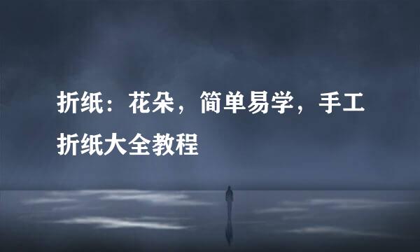 折纸：花朵，简单易学，手工折纸大全教程