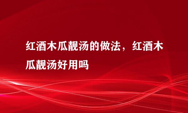 红酒木瓜靓汤的做法，红酒木瓜靓汤好用吗