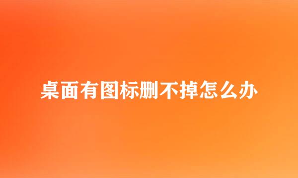桌面有图标删不掉怎么办