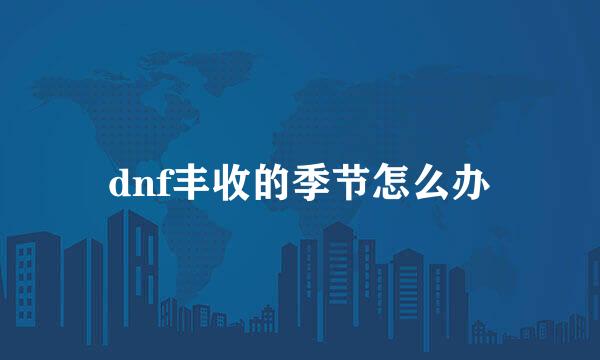 dnf丰收的季节怎么办