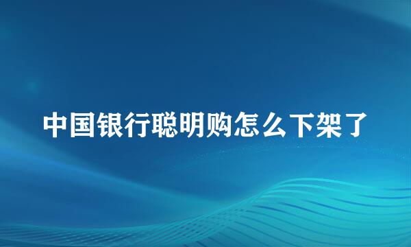 中国银行聪明购怎么下架了