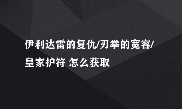 伊利达雷的复仇/刃拳的宽容/ 皇家护符 怎么获取