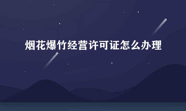 烟花爆竹经营许可证怎么办理