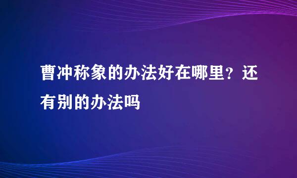 曹冲称象的办法好在哪里？还有别的办法吗