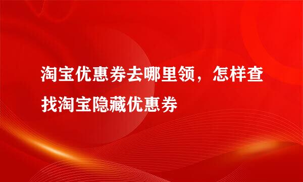 淘宝优惠券去哪里领，怎样查找淘宝隐藏优惠券