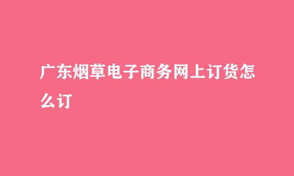 广东烟草电子商务网上订货怎么订