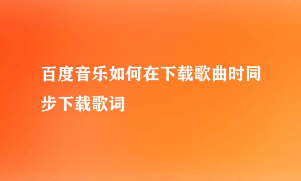 百度音乐如何在下载歌曲时同步下载歌词