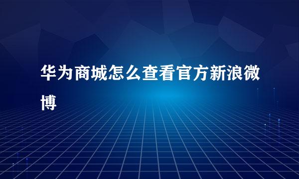 华为商城怎么查看官方新浪微博