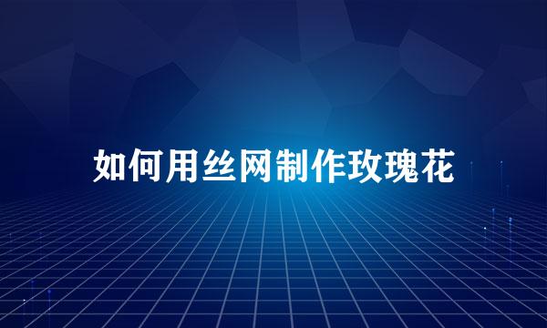 如何用丝网制作玫瑰花