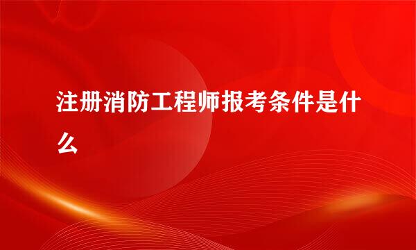 注册消防工程师报考条件是什么