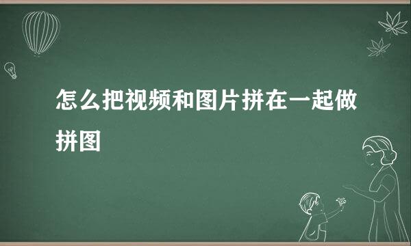 怎么把视频和图片拼在一起做拼图