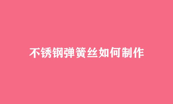 不锈钢弹簧丝如何制作