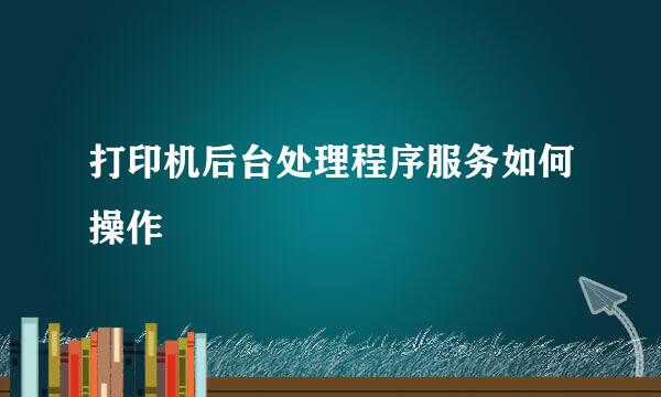 打印机后台处理程序服务如何操作