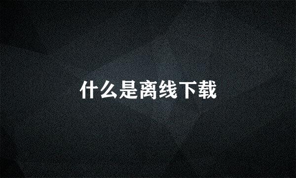 什么是离线下载