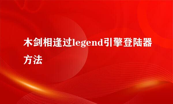 木剑相逢过legend引擎登陆器方法
