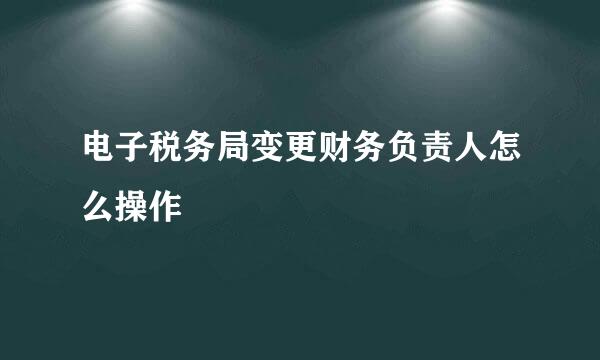 电子税务局变更财务负责人怎么操作