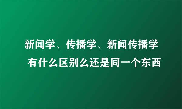 新闻学、传播学、新闻传播学 有什么区别么还是同一个东西