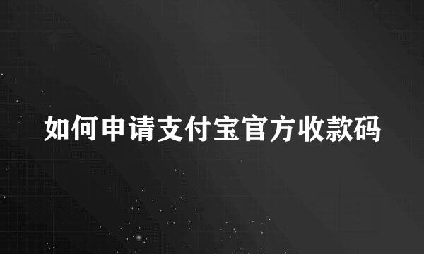 如何申请支付宝官方收款码