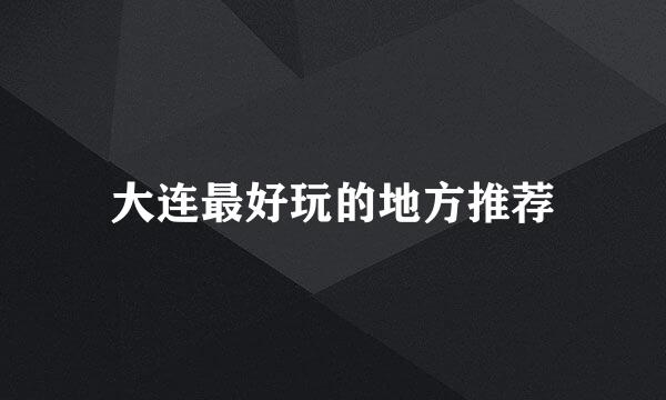 大连最好玩的地方推荐