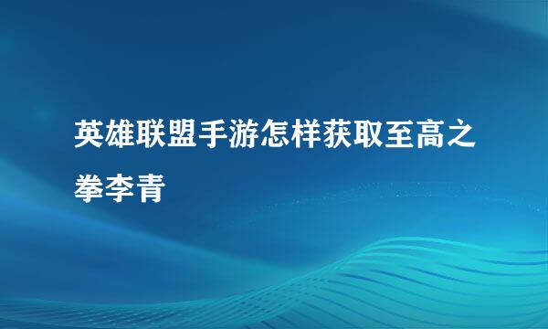 英雄联盟手游怎样获取至高之拳李青