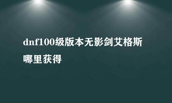 dnf100级版本无影剑艾格斯哪里获得