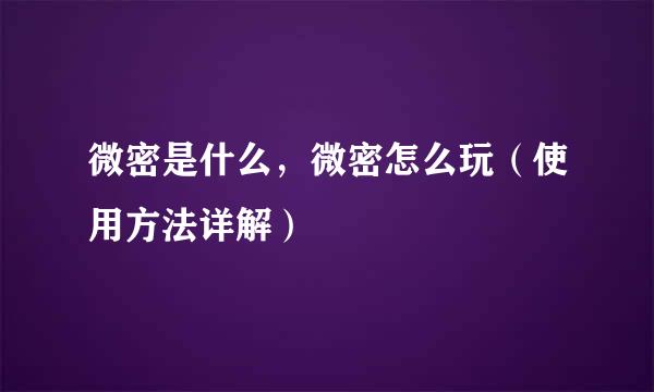 微密是什么，微密怎么玩（使用方法详解）