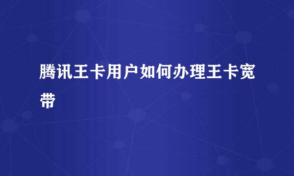 腾讯王卡用户如何办理王卡宽带