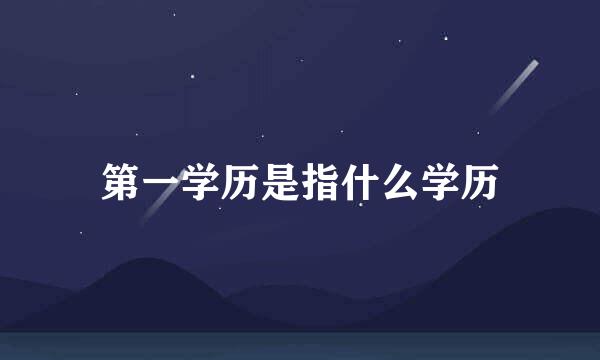 第一学历是指什么学历
