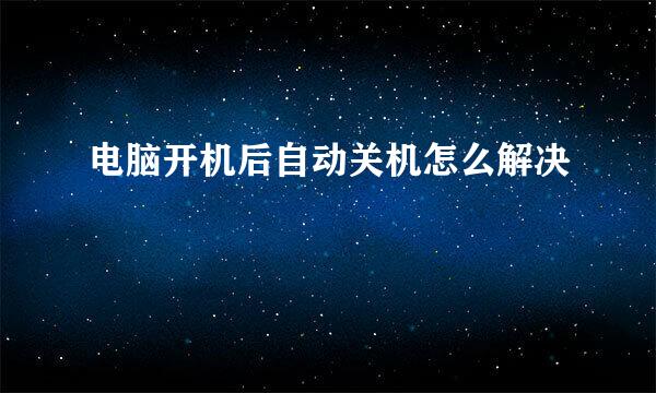 电脑开机后自动关机怎么解决