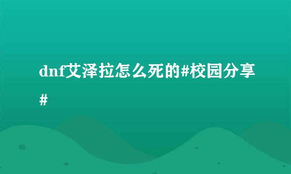 dnf艾泽拉怎么死的#校园分享#