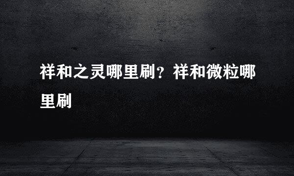 祥和之灵哪里刷？祥和微粒哪里刷