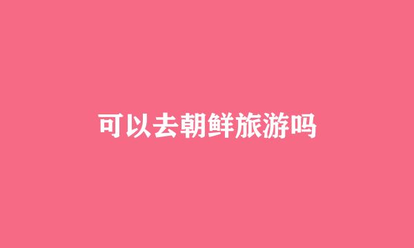 可以去朝鲜旅游吗