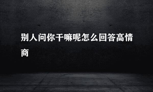 别人问你干嘛呢怎么回答高情商